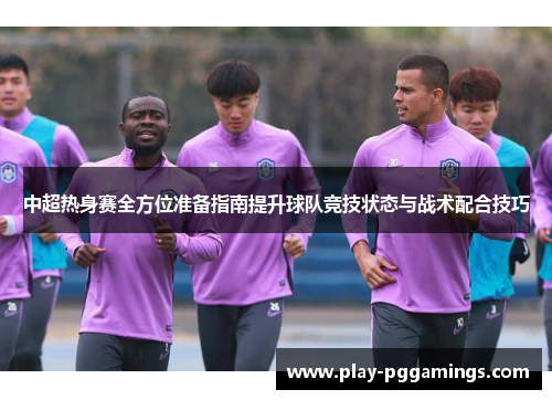 中超热身赛全方位准备指南提升球队竞技状态与战术配合技巧 中超热身赛全方位准备指南提升球队竞技状态与战术配合技巧
