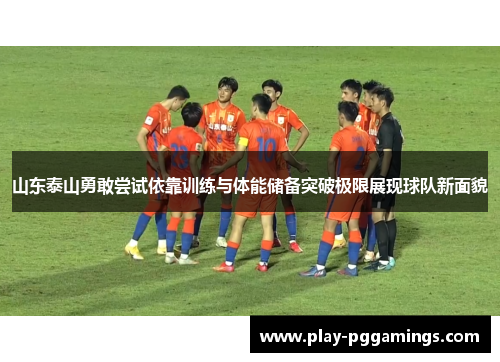 山东泰山勇敢尝试依靠训练与体能储备突破极限展现球队新面貌 山东泰山勇敢尝试依靠训练与体能储备突破极限展现球队新面貌