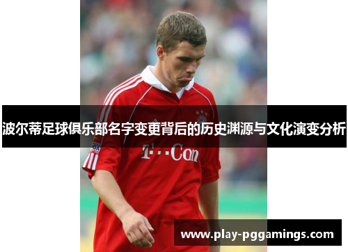 波尔蒂足球俱乐部名字变更背后的历史渊源与文化演变分析