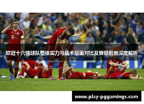 欧冠十六强球队整体实力与战术层面对比及晋级前景深度解析