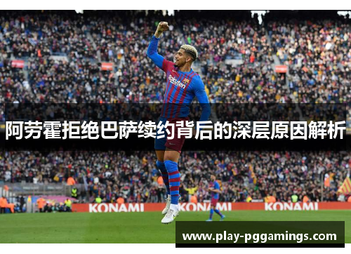 阿劳霍拒绝巴萨续约背后的深层原因解析